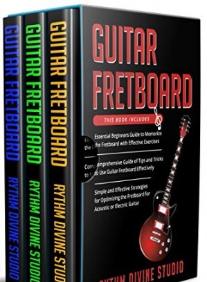 Guitar Fretboard: 3 in 1- Beginner's Guide+ Tips and Tricks+ Simple and Effective Strategies for Optimizing the Fretboard